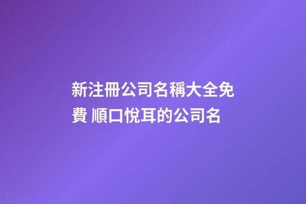 新注冊公司名稱大全免費 順口悅耳的公司名